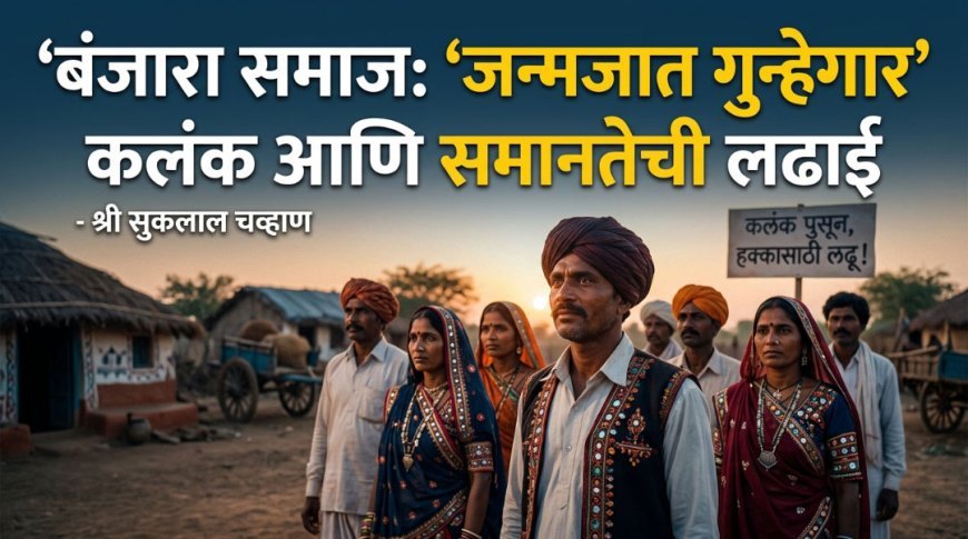 बंजारा समाज: ‘जन्मजात गुन्हेगार’ कलंक आणि समानतेची लढाई